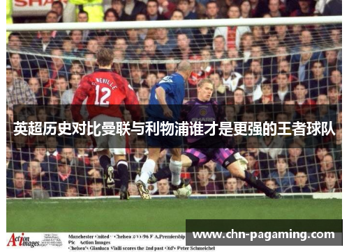 英超历史对比曼联与利物浦谁才是更强的王者球队