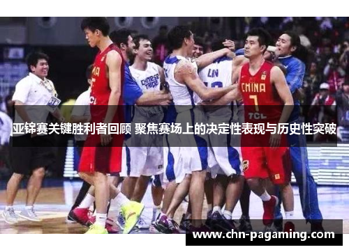 亚锦赛关键胜利者回顾 聚焦赛场上的决定性表现与历史性突破