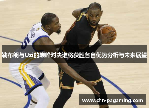 勒布朗与Uzi的巅峰对决谁将获胜各自优势分析与未来展望