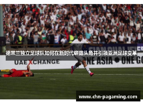 德黑兰独立足球队如何在新时代崭露头角并引领亚洲足球变革