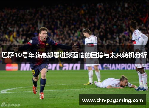巴萨10号年薪高却零进球面临的困境与未来转机分析