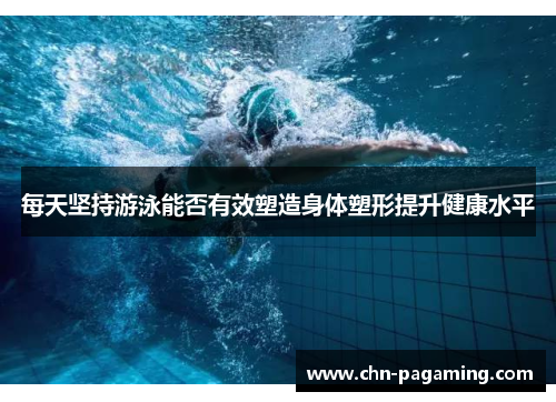 每天坚持游泳能否有效塑造身体塑形提升健康水平