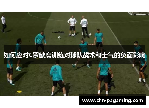 如何应对C罗缺席训练对球队战术和士气的负面影响