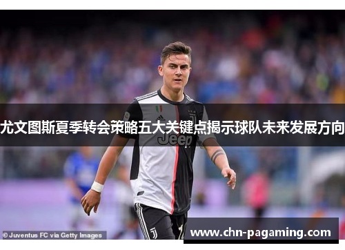 尤文图斯夏季转会策略五大关键点揭示球队未来发展方向