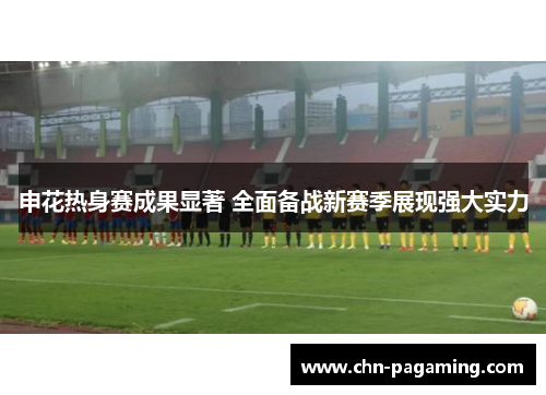 申花热身赛成果显著 全面备战新赛季展现强大实力