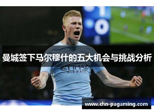 曼城签下马尔穆什的五大机会与挑战分析