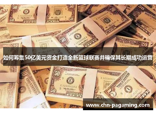 如何筹集50亿美元资金打造全新篮球联赛并确保其长期成功运营
