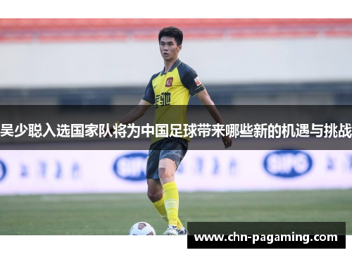 吴少聪入选国家队将为中国足球带来哪些新的机遇与挑战