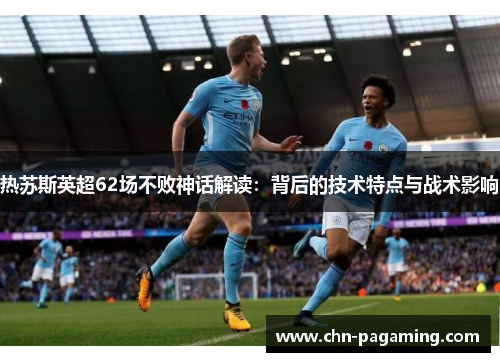 热苏斯英超62场不败神话解读：背后的技术特点与战术影响