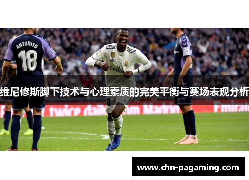 维尼修斯脚下技术与心理素质的完美平衡与赛场表现分析