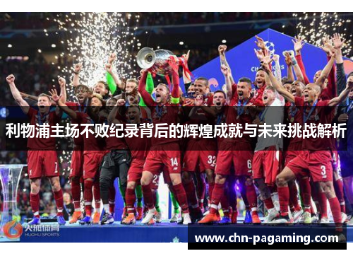 利物浦主场不败纪录背后的辉煌成就与未来挑战解析
