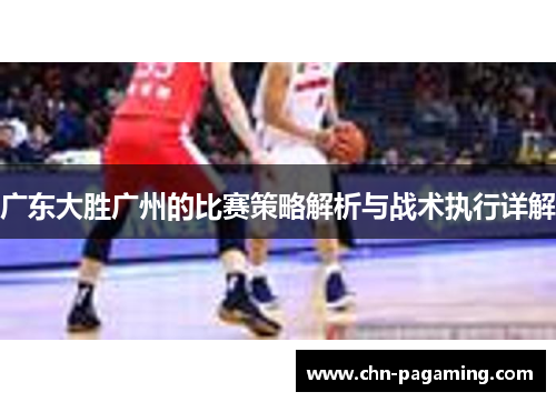 广东大胜广州的比赛策略解析与战术执行详解