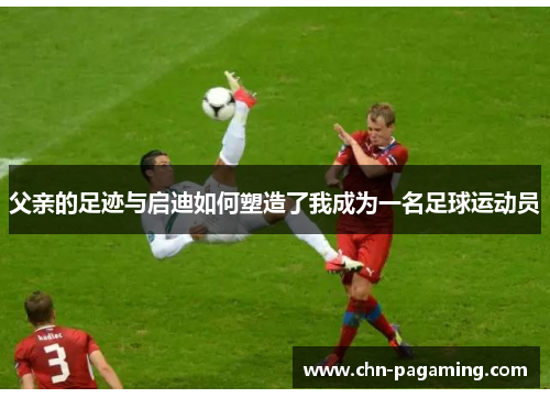 父亲的足迹与启迪如何塑造了我成为一名足球运动员