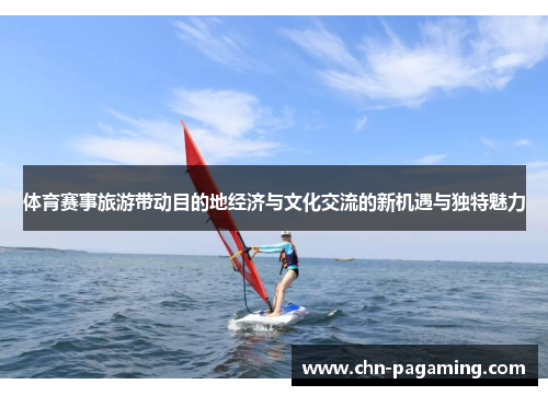 体育赛事旅游带动目的地经济与文化交流的新机遇与独特魅力