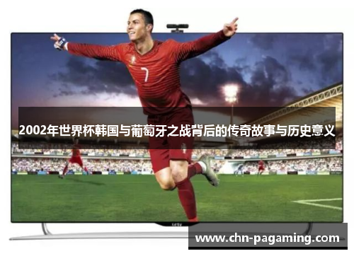 2002年世界杯韩国与葡萄牙之战背后的传奇故事与历史意义