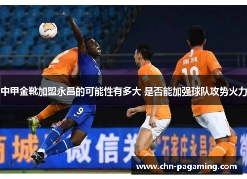 中甲金靴加盟永昌的可能性有多大 是否能加强球队攻势火力