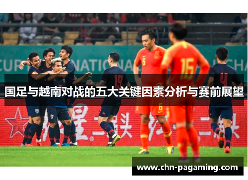 国足与越南对战的五大关键因素分析与赛前展望