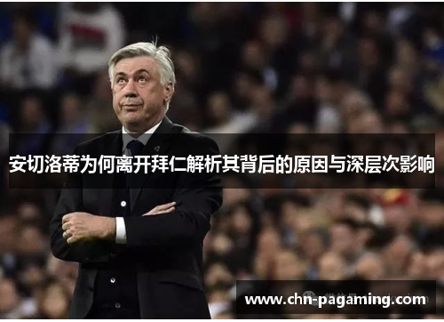 安切洛蒂为何离开拜仁解析其背后的原因与深层次影响