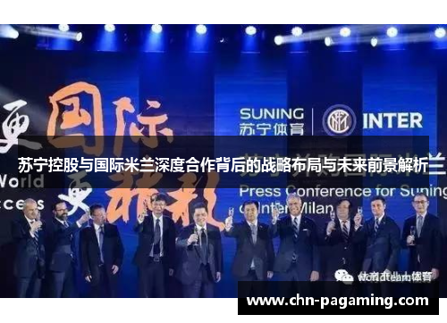 苏宁控股与国际米兰深度合作背后的战略布局与未来前景解析
