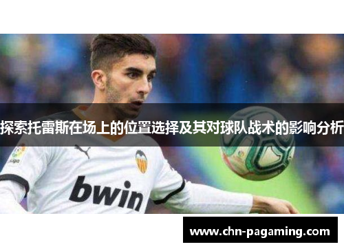 探索托雷斯在场上的位置选择及其对球队战术的影响分析