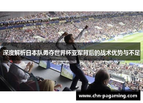 深度解析日本队勇夺世界杯亚军背后的战术优势与不足