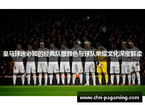 皇马球迷必知的经典队服颜色与球队荣耀文化深度解读