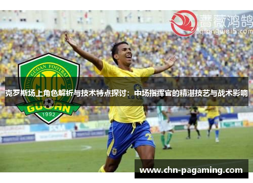 克罗斯场上角色解析与技术特点探讨：中场指挥官的精湛技艺与战术影响