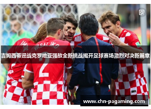 吉姆西蒂迎战克罗地亚强敌全新挑战揭开足球赛场激烈对决新篇章