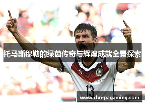 托马斯穆勒的绿茵传奇与辉煌成就全景探索