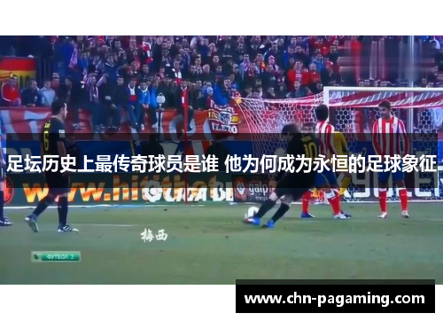 足坛历史上最传奇球员是谁 他为何成为永恒的足球象征
