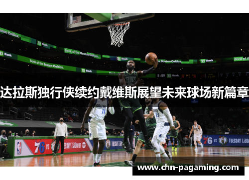 达拉斯独行侠续约戴维斯展望未来球场新篇章