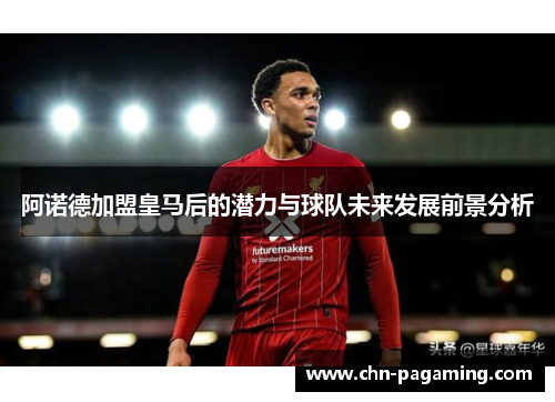 阿诺德加盟皇马后的潜力与球队未来发展前景分析
