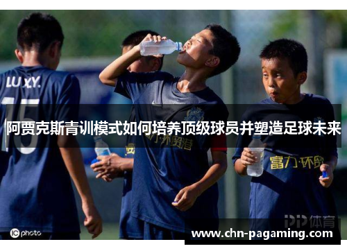阿贾克斯青训模式如何培养顶级球员并塑造足球未来