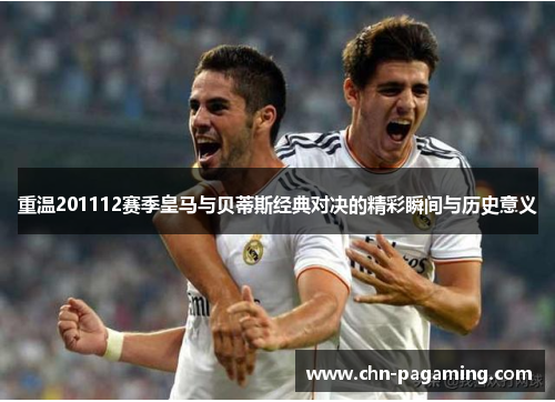 重温201112赛季皇马与贝蒂斯经典对决的精彩瞬间与历史意义