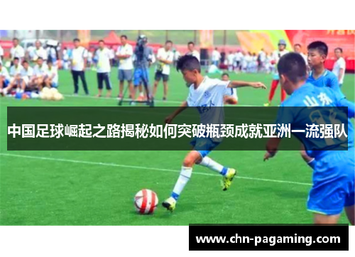 中国足球崛起之路揭秘如何突破瓶颈成就亚洲一流强队