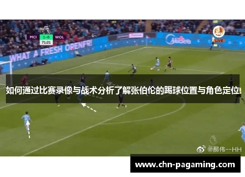 如何通过比赛录像与战术分析了解张伯伦的踢球位置与角色定位