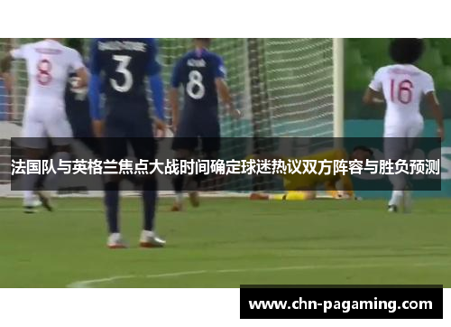 法国队与英格兰焦点大战时间确定球迷热议双方阵容与胜负预测
