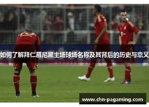如何了解拜仁慕尼黑主场球场名称及其背后的历史与意义