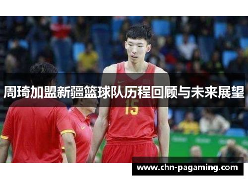 周琦加盟新疆篮球队历程回顾与未来展望