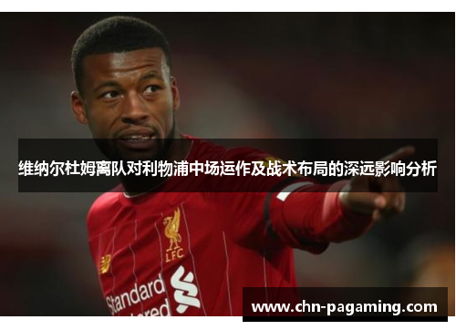 维纳尔杜姆离队对利物浦中场运作及战术布局的深远影响分析