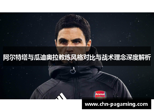 阿尔特塔与瓜迪奥拉教练风格对比与战术理念深度解析