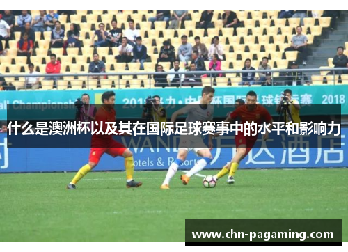 什么是澳洲杯以及其在国际足球赛事中的水平和影响力