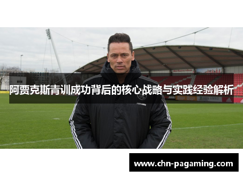 阿贾克斯青训成功背后的核心战略与实践经验解析