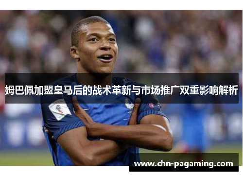 姆巴佩加盟皇马后的战术革新与市场推广双重影响解析