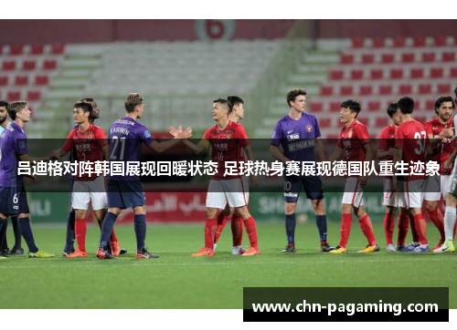 吕迪格对阵韩国展现回暖状态 足球热身赛展现德国队重生迹象