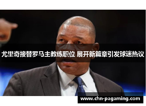 尤里奇接替罗马主教练职位 展开新篇章引发球迷热议