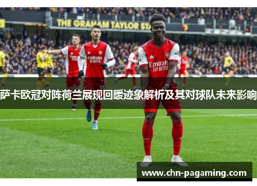 萨卡欧冠对阵荷兰展现回暖迹象解析及其对球队未来影响