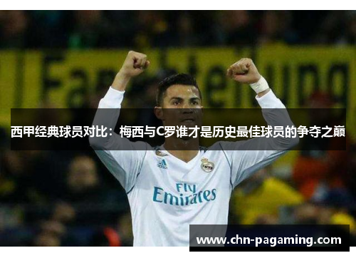 西甲经典球员对比：梅西与C罗谁才是历史最佳球员的争夺之巅