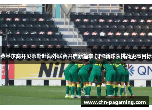 费基尔离开贝蒂斯赴海外联赛开启新篇章 加盟新球队挑战更高目标