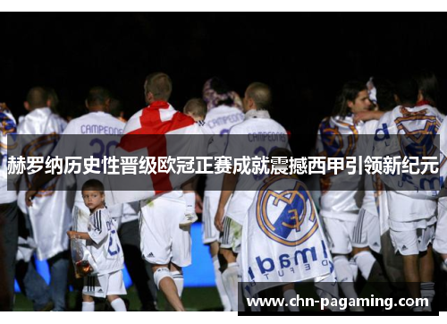 赫罗纳历史性晋级欧冠正赛成就震撼西甲引领新纪元